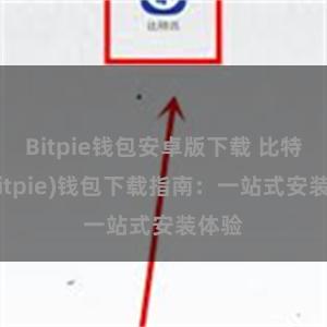 Bitpie钱包安卓版下载 比特派(Bitpie)钱包下载指南：一站式安装体验