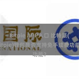 Bitpie APP入口 比特派(Bitpie)钱包是否支持免手续费功能？